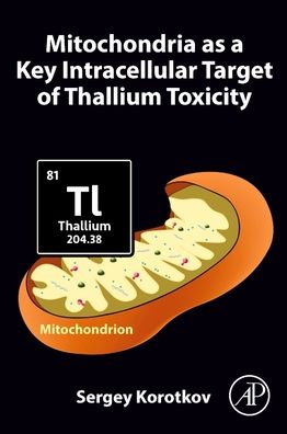 Cover for Korotkov, Sergey (Leading Researcher, Russian Academy of Sciences, Sechenov Institute of Evolutionary Physiology and Biochemistry, St. Petersburg, Russia) · Mitochondria as a Key Intracellular Target of Thallium Toxicity (Paperback Book) (2022)
