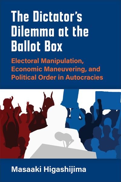 Cover for Masaaki Higashijima · The Dictator's Dilemma at the Ballot Box: Electoral Manipulation, Economic Maneuvering, and Political Order in Autocracies - Weiser Center for Emerging Democracies (Innbunden bok) (2022)