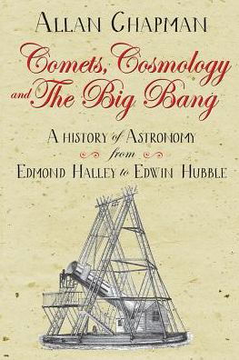 Cover for Allan Chapman · Comets, Cosmology and the Big Bang: A history of astronomy from Edmond Halley to Edwin Hubble (Paperback Book) [New edition] (2018)