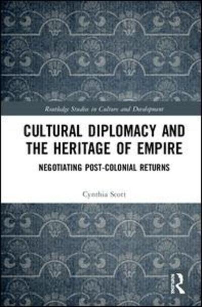 Cover for Cynthia Scott · Cultural Diplomacy and the Heritage of Empire: Negotiating Post-Colonial Returns - Routledge Studies in Culture and Development (Hardcover Book) (2019)