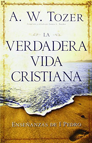 La Verdadera Vida Cristiana: Enseñanzas De 1 Pedro - A. W. Tozer - Books - Editorial Portavoz - 9780825419317 - May 23, 2013