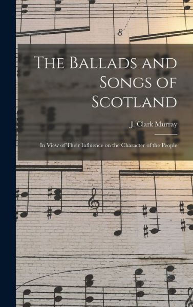 Cover for J Clark (John Clark) 1836-1 Murray · The Ballads and Songs of Scotland [microform] (Hardcover Book) (2021)