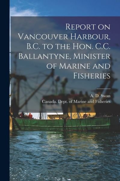 Cover for A D (Andrew Don) Swan · Report on Vancouver Harbour, B.C. to the Hon. C.C. Ballantyne, Minister of Marine and Fisheries [microform] (Pocketbok) (2021)