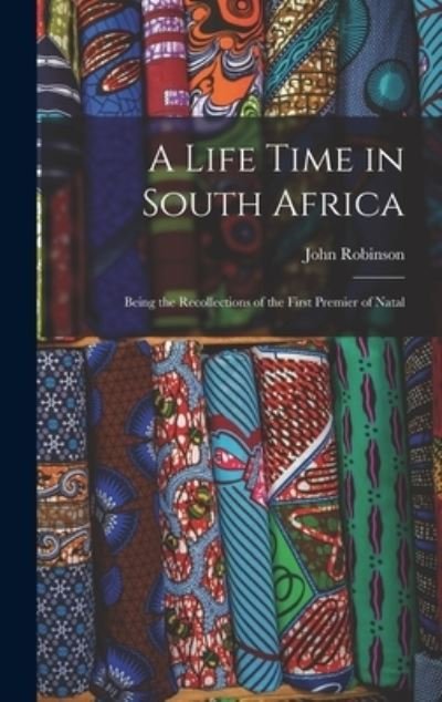 Life Time in South Africa; Being the Recollections of the First Premier of Natal - John Robinson - Books - Creative Media Partners, LLC - 9781018980317 - October 27, 2022