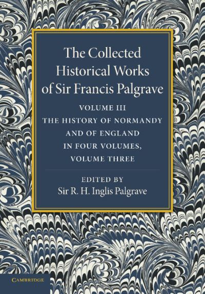 The Collected Historical Works of Sir Francis Palgrave, K.H.: Volume 3: The History of Normany and of England, Volume 3 - The Collected Historical Works of Sir Francis Palgrave - Francis Palgrave - Books - Cambridge University Press - 9781107626317 - December 5, 2013