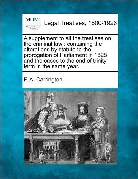 A Supplement to All the Treatises on the Criminal Law: Containing the Alterations by Statute to the Prorogation of Parliament in 1828 and the Cases to T - F a Carrington - Books - Gale Ecco, Making of Modern Law - 9781240145317 - December 20, 2010