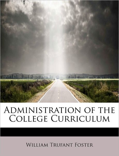 Administration of the College Curriculum - William Trufant Foster - Books - BiblioLife - 9781241276317 - August 1, 2011