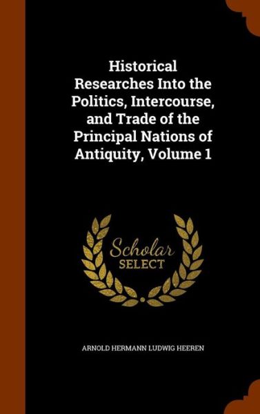 Cover for Arnold Hermann Ludwig Heeren · Historical Researches Into the Politics, Intercourse, and Trade of the Principal Nations of Antiquity, Volume 1 (Hardcover Book) (2015)