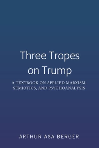 Cover for Arthur Asa Berger · Three Tropes on Trump: A Textbook on Applied Marxism, Semiotics, and Psychoanalysis (Hardcover Book) [New edition] (2019)
