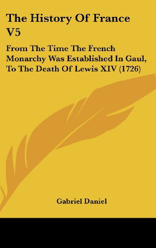 The History of France V5: from the Time the French Monarchy Was Established in Gaul, to the Death of Lewis Xiv (1726) - Gabriel Daniel - Books - Kessinger Publishing, LLC - 9781436661317 - June 2, 2008