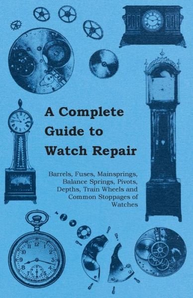 Cover for Anon. · A Complete Guide to Watch Repair - Barrels, Fuses, Mainsprings, Balance Springs, Pivots, Depths, Train Wheels and Common Stoppages of Watches (Paperback Book) (2011)