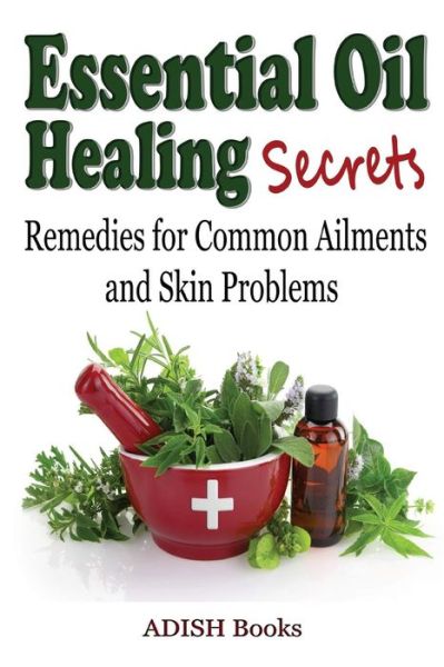 Cover for Adish Books · Essential Oil Healing Secrets: Aromatherapy Guide Book for Beginners to Harness the Power of Nature to Cure Common Ailments (Paperback Book) (2014)