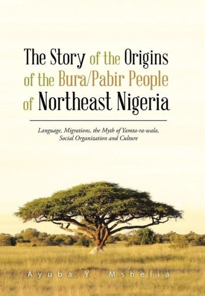 Cover for Ayuba Y. Mshelia · The Story of the Origins of the Bura / Pabir People of Northeast Nigeria: Language, Migrations, the Myth of Yamta-ra-wala, Social Organization and Cultu (Innbunden bok) (2014)