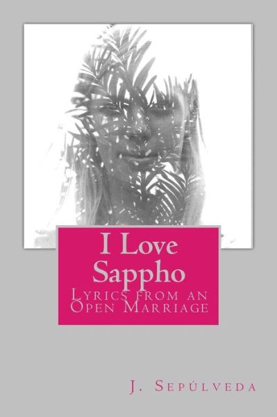 Cover for J Sepulveda · I Love Sappho: Lyrics from an Open Marriage (Paperback Book) (2015)