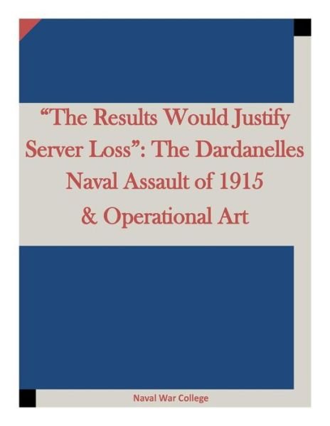 Cover for Naval War College · The Results Would Justify Server Loss: the Dardanelles Naval Assault of 1915 &amp; Operational Art (Paperback Book) (2015)