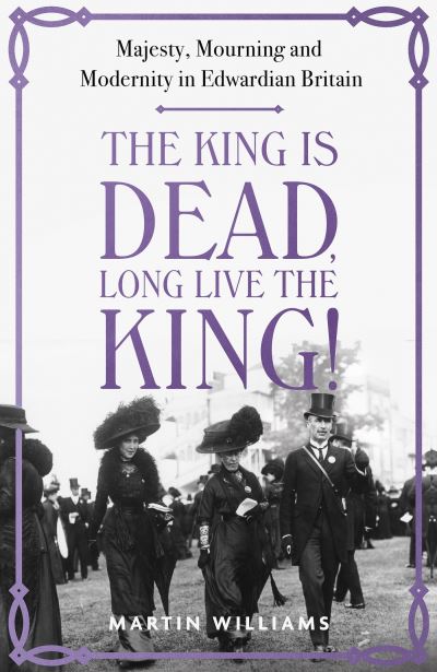 The King is Dead, Long Live the King!: Majesty, Mourning and Modernity in Edwardian Britain - Martin Williams - Książki - Hodder & Stoughton - 9781529383317 - 13 kwietnia 2023