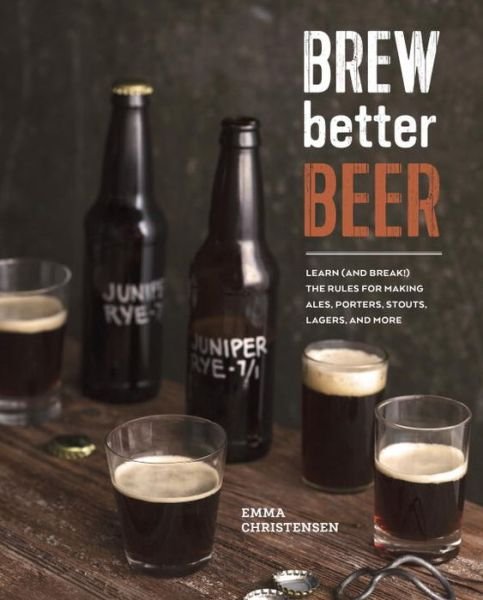 Cover for Emma Christensen · Brew Better Beer: Learn (and Break) the Rules for Making IPAs, Sours, Pilsners, Stouts, and More (Inbunden Bok) (2015)