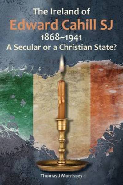 Cover for Morrissey, Thomas J (SJ) · The Ireland of Edward Cahill SJ 1868-1941: A Secular or a Christian State? (Paperback Book) (2016)