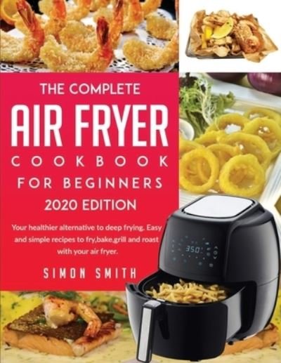Cover for Simon Smith · The Complete Air Fryer Cookbook For Beginners 2020 Edition: 50 Amazingly Easy Recipes to Fry, Bake, Grill, and Roast with Your Air Fryer. (Paperback Book) (2020)