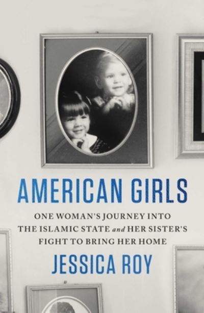 Cover for Jessica Roy · American Girls: One Woman's Journey into the Islamic State and Her Sister's Fight to Bring Her Home (Hardcover Book) (2024)