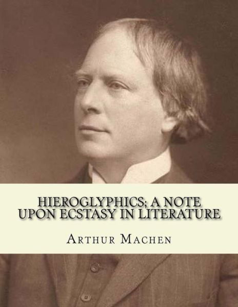 Hieroglyphics; a note upon ecstasy in literature. By - Arthur Machen - Livros - Createspace Independent Publishing Platf - 9781985189317 - 8 de fevereiro de 2018