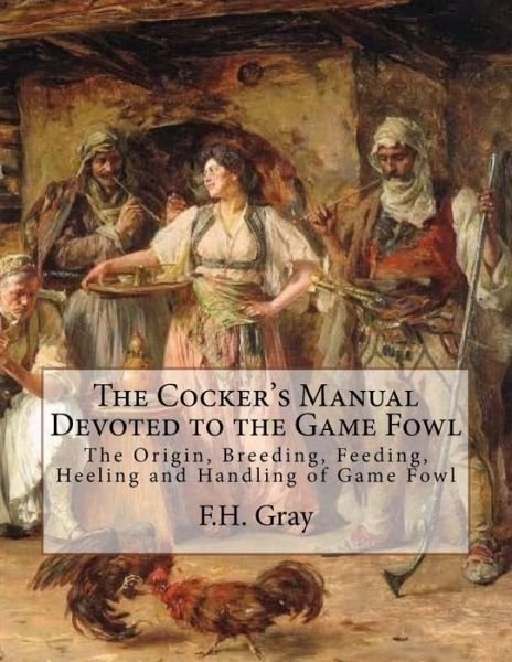 The Cocker's Manual Devoted to the Game Fowl - F H Gray - Books - Createspace Independent Publishing Platf - 9781986489317 - March 12, 2018