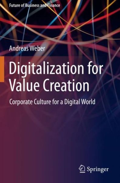 Digitalization for Value Creation: Corporate Culture for a Digital World - Future of Business and Finance - Andreas Weber - Books - Springer Nature Switzerland AG - 9783030362317 - April 23, 2021