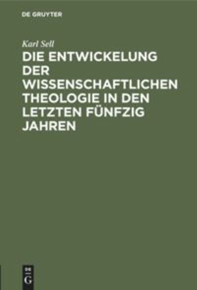 Cover for Karl Sell · Die Entwickelung der Wissenschaftlichen Theologie in Den Letzten Fünfzig Jahren (Book) (1912)