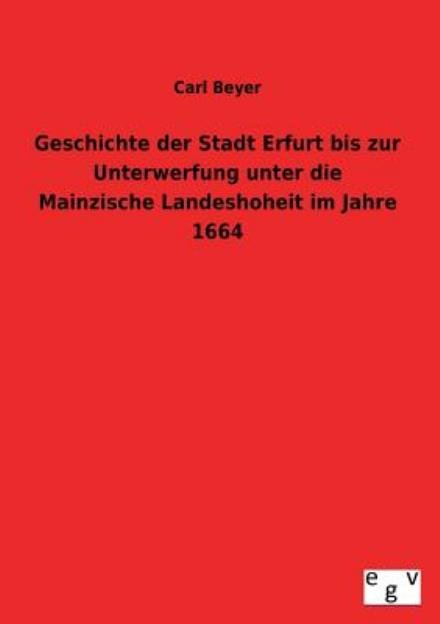 Cover for Carl Beyer · Geschichte Der Stadt Erfurt Bis Zur Unterwerfung Unter Die Mainzische Landeshoheit Im Jahre 1664 (Taschenbuch) [German edition] (2013)