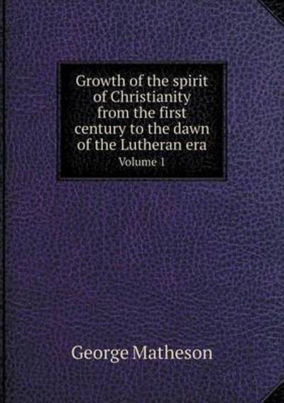 Growth of the Spirit of Christianity from the First Century to the Dawn of the Lutheran Era Volume 1 - George Matheson - Books - Book on Demand Ltd. - 9785519252317 - January 28, 2015