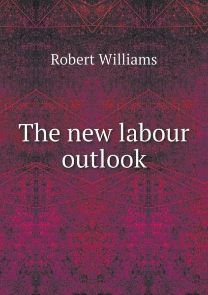 The New Labour Outlook - Robert Williams - Livres - Book on Demand Ltd. - 9785519476317 - 17 février 2015