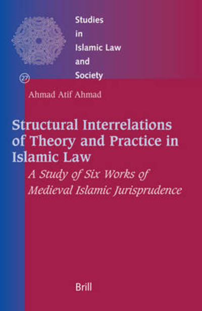 Cover for Ahmad Atif Ahmad · Structural Interrelations of Theory and Practice in Islamic Law: a Study of Six Works of Medieval Islamic Jurisprudence (Studies in Islamic Law and Society) (Hardcover Book) (2006)