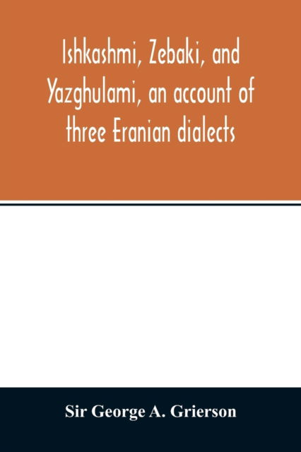 Cover for Sir George a Grierson · Ishkashmi, Zebaki, and Yazghulami, an account of three Eranian dialects (Paperback Book) (2020)