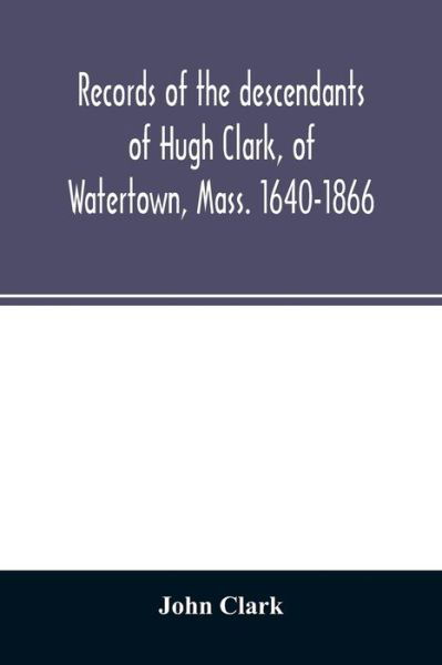 Records of the descendants of Hugh Clark, of Watertown, Mass. 1640-1866 - John Clark - Bücher - Alpha Edition - 9789354026317 - 11. Juni 2020