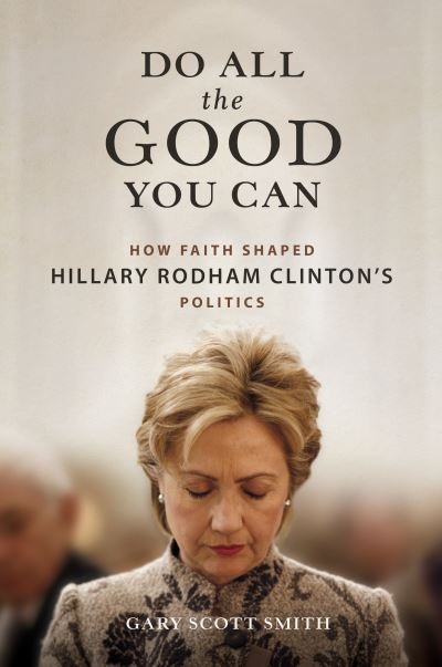 Cover for Gary Scott Smith · Do All the Good You Can: How Faith Shaped Hillary Rodham Clinton’s Politics (Hardcover Book) (2023)