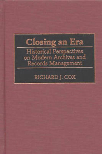 Closing an Era: Historical Perspectives on Modern Archives and Records Management - New Directions in Information Management - Richard J. Cox - Książki - Bloomsbury Publishing Plc - 9780313313318 - 30 września 2000