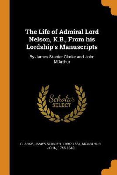 Cover for James Stanier Clarke · The Life of Admiral Lord Nelson, K.B., from His Lordship's Manuscripts: By James Stanier Clarke and John m'Arthur (Paperback Book) (2018)