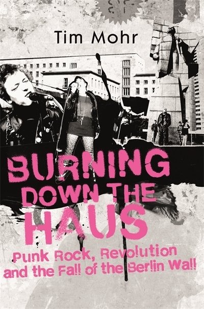 Cover for Tim Mohr · Burning Down The Haus: Punk Rock, Revolution and the Fall of the Berlin Wall (Hardcover Book) (2019)