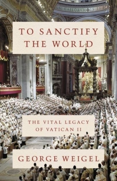 To Sanctify the World: The Vital Legacy of Vatican II - George Weigel - Books - Basic Books - 9780465094318 - October 27, 2022