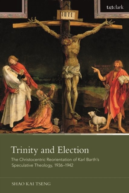 Trinity and Election: The Christocentric Reorientation of Karl Barth’s Speculative Theology, 1936-1942 - Tseng, Dr. Shao Kai (Zhejiang University, China) - Bøger - Bloomsbury Publishing PLC - 9780567709318 - 23. februar 2023
