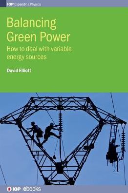 Balancing Green Power: How to deal with variable energy sources - IOP Expanding Physics - Elliott, Professor David (The Open University, UK) - Books - Institute of Physics Publishing - 9780750312318 - April 8, 2016