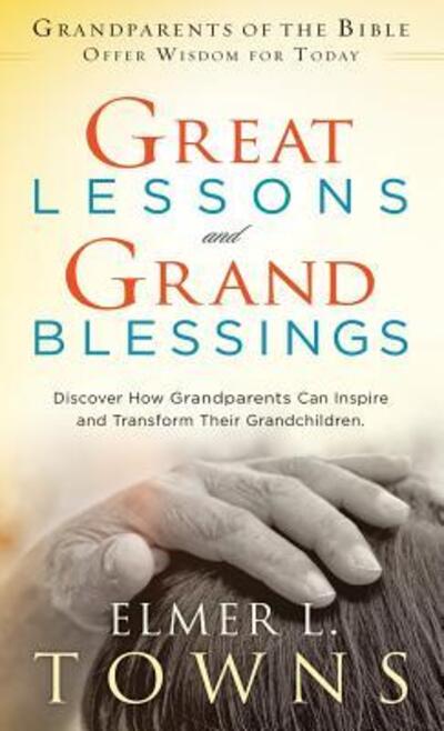 Cover for Elmer L Towns · Great Lessons and Grand Blessings: Discover How Grandparents Can Inspire and Transform Their Grandchildren (Hardcover Book) (2016)