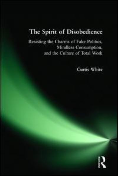 Cover for Curtis White · Spirit of Disobedience: Resisting the Charms of Fake Politics, Mindless Consumption, and the Culture of Total Work (Hardcover Book) (2006)