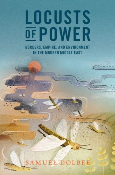 Cover for Dolbee, Samuel (Vanderbilt University, Tennessee) · Locusts of Power: Borders, Empire, and Environment in the Modern Middle East - Studies in Environment and History (Innbunden bok) (2023)