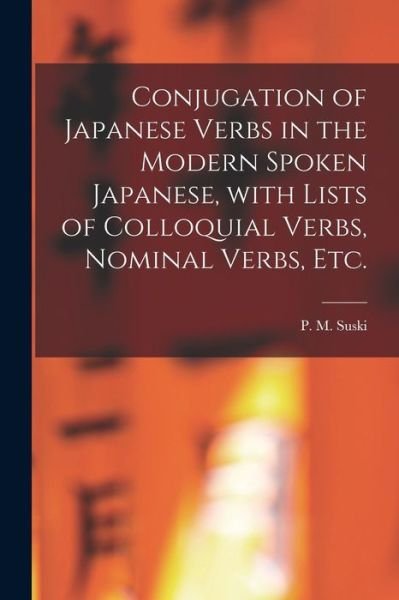 Conjugation of Japanese Verbs in the Modern Spoken Japanese, With Lists of Colloquial Verbs, Nominal Verbs, Etc. - P M (Peter Marie) B 1875 Suski - Books - Hassell Street Press - 9781014431318 - September 9, 2021
