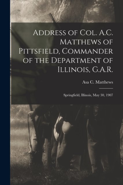 Cover for Asa C 1833-1908 Matthews · Address of Col. A.C. Matthews of Pittsfield, Commander of the Department of Illinois, G.A.R.: Springfield, Illinois, May 30, 1907 (Paperback Book) (2021)