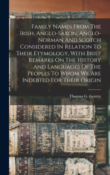 Cover for Thomas G. (Thomas George) 18 Gentry · Family Names from the Irish, Anglo-Saxon, Anglo-norman and Scotch Considered in Relation to Their Etymology, with Brief Remarks on the History and Languages of the Peoples to Whom We Are Indebted for Their Origin (Book) (2022)