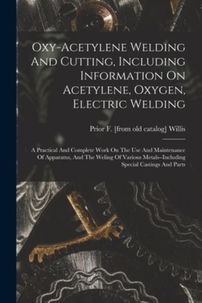 Cover for Prior F. [From Old Catalog] Willis · Oxy-Acetylene Welding and Cutting, Including Information on Acetylene, Oxygen, Electric Welding; a Practical and Complete Work on the Use and Maintenance of Apparatus, and the Weling of Various Metals--including Special Castings and Parts (Book) (2022)