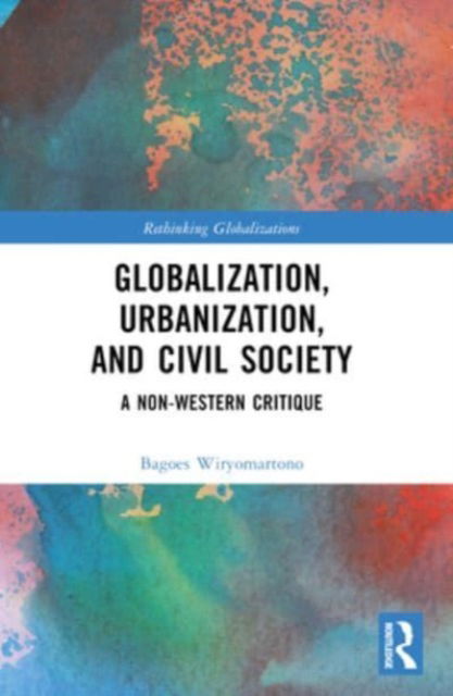 Wiryomartono, Bagoes (Independent Scholar, Canada) · Globalization, Urbanization, and Civil Society: A Non-Western Critique - Rethinking Globalizations (Paperback Book) (2024)