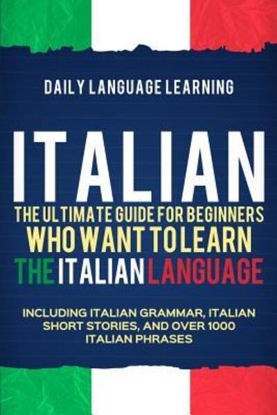 Italian The Ultimate Guide for Beginners Who Want to Learn the Italian Language, Including Italian Grammar, Italian Short Stories, and Over 1000 Italian Phrases - Daily Language Learning - Książki - Independently Published - 9781092776318 - 5 kwietnia 2019